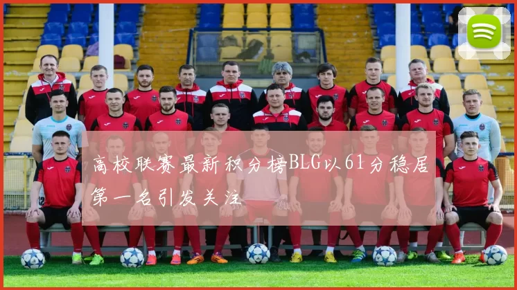 高校联赛最新积分榜BLG以61分稳居第一名引发关注