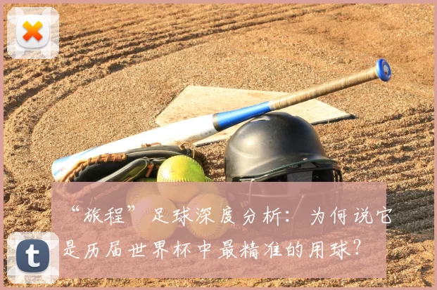 “旅程”足球深度分析:为何说它是历届世界杯中最精准的用球?