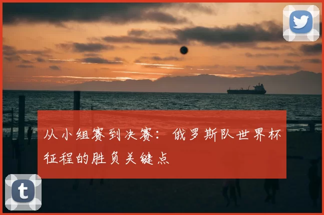 从小组赛到决赛:俄罗斯队世界杯征程的胜负关键点