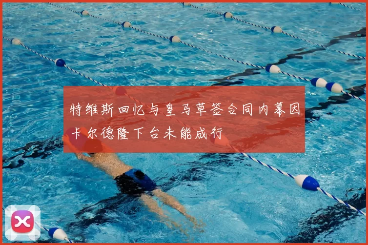特维斯回忆与皇马草签合同内幕因卡尔德隆下台未能成行