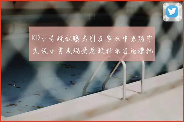 KD小号疑似曝光引发争议申京防守失误小贾表现受质疑科尔言论遭批评