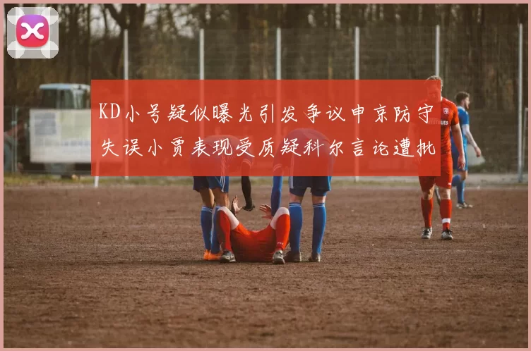 KD小号疑似曝光引发争议申京防守失误小贾表现受质疑科尔言论遭批评