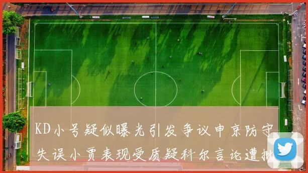 KD小号疑似曝光引发争议申京防守失误小贾表现受质疑科尔言论遭批评