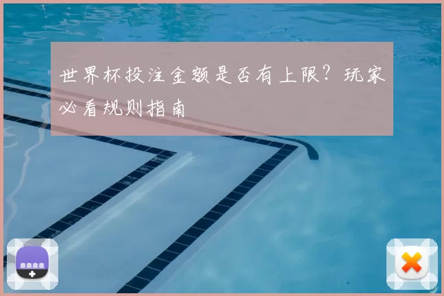 世界杯投注金额是否有上限？玩家必看规则指南