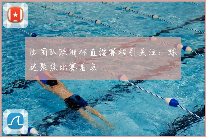法国队欧洲杯直播赛程引关注，球迷聚焦比赛看点