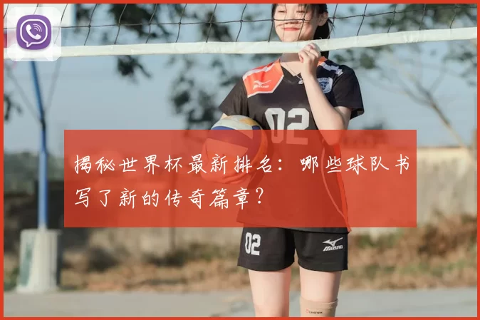 揭秘世界杯最新排名:哪些球队书写了新的传奇篇章?