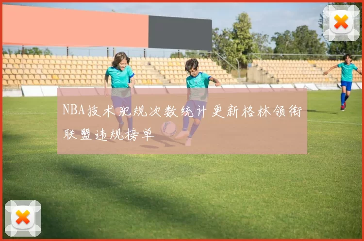 NBA技术犯规次数统计更新格林领衔联盟违规榜单