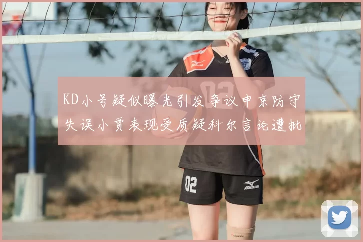 KD小号疑似曝光引发争议申京防守失误小贾表现受质疑科尔言论遭批评