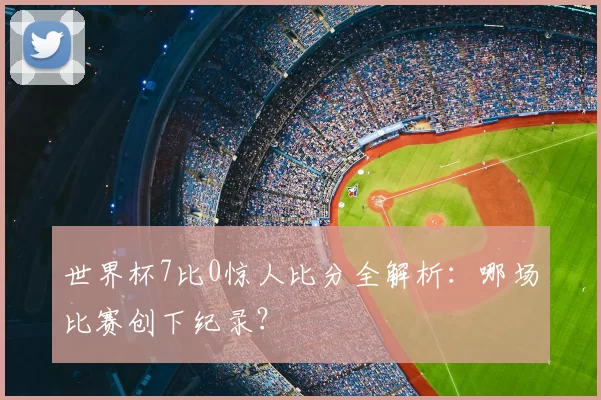 世界杯7比0惊人比分全解析:哪场比赛创下纪录?