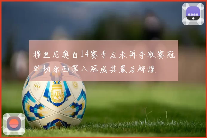 穆里尼奥自14赛季后未再夺联赛冠军切尔西第八冠成其最后辉煌
