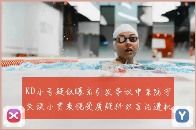 KD小号疑似曝光引发争议申京防守失误小贾表现受质疑科尔言论遭批评