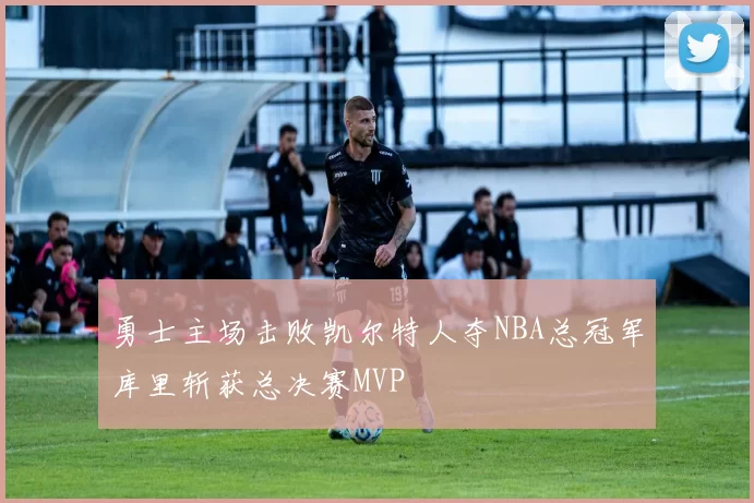 勇士主场击败凯尔特人夺NBA总冠军库里斩获总决赛MVP