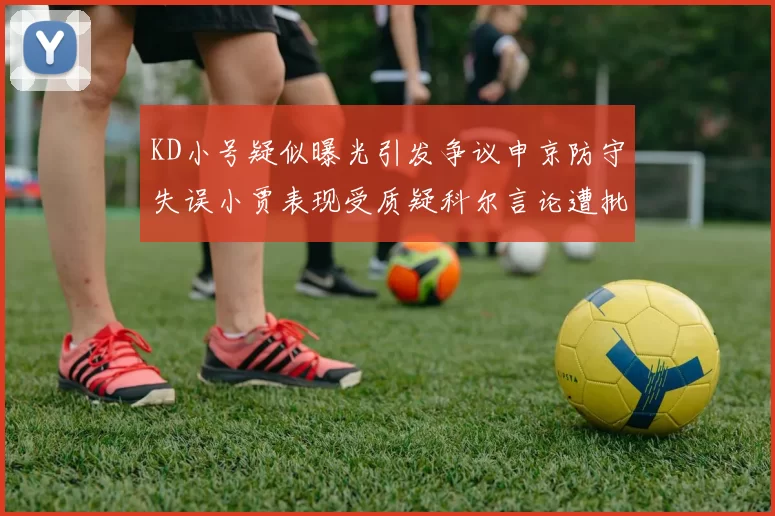 KD小号疑似曝光引发争议申京防守失误小贾表现受质疑科尔言论遭批评