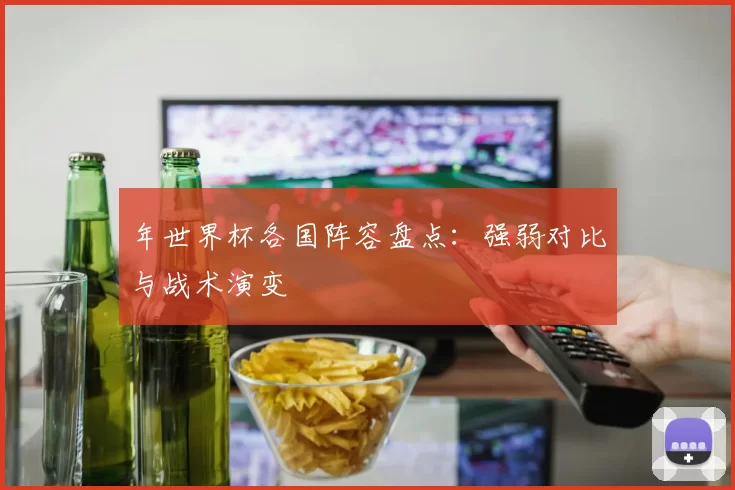 年世界杯各国阵容盘点:强弱对比与战术演变