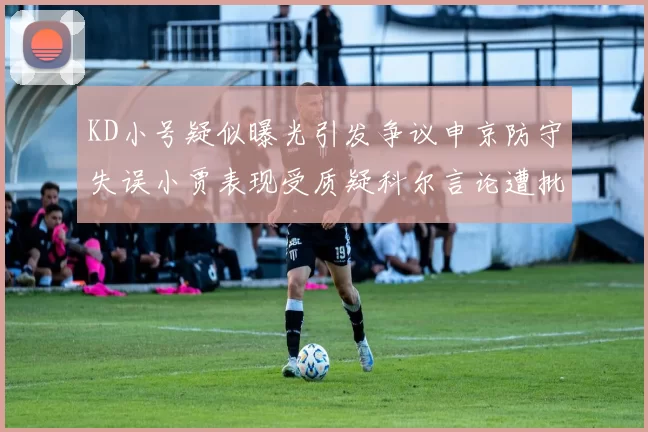 KD小号疑似曝光引发争议申京防守失误小贾表现受质疑科尔言论遭批评