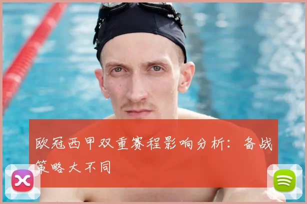 欧冠西甲双重赛程影响分析：备战策略大不同