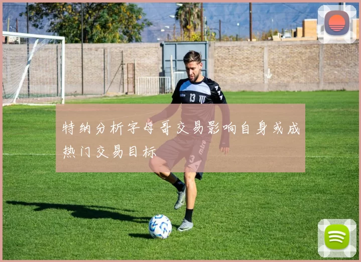 特纳分析字母哥交易影响自身或成热门交易目标