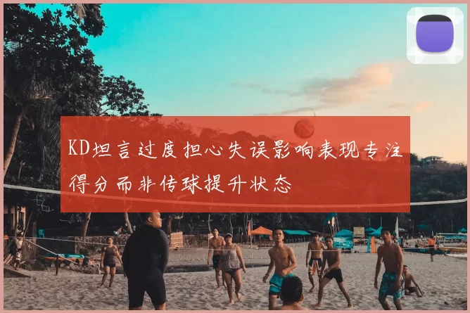 KD坦言过度担心失误影响表现专注得分而非传球提升状态