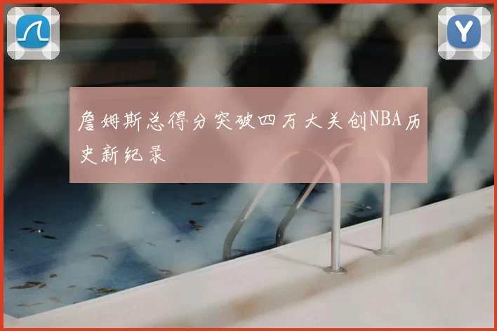 詹姆斯总得分突破四万大关创NBA历史新纪录