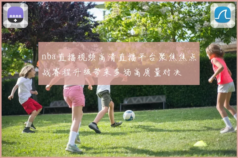 nba直播视频高清直播平台聚焦焦点战赛程升级带来多场高质量对决