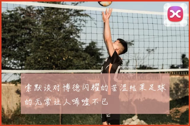 索默谈对博德闪耀的苦涩结果足球的无常让人唏嘘不已
