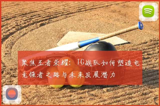 聚焦王者荣耀：IG战队如何塑造电竞强者之路与未来发展潜力