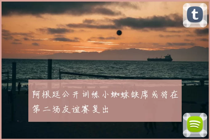 阿根廷公开训练小蜘蛛缺席或将在第二场友谊赛复出