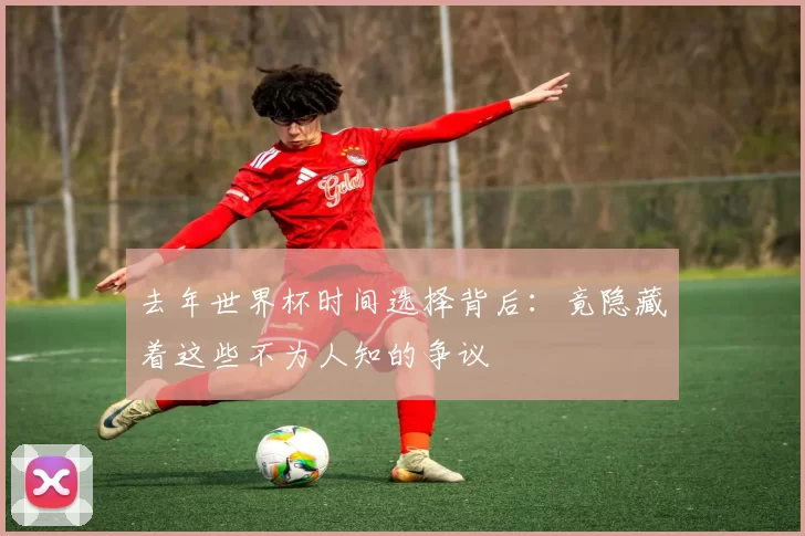 去年世界杯时间选择背后：竟隐藏着这些不为人知的争议