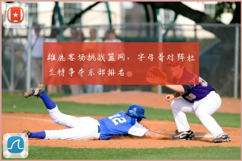 雄鹿客场挑战篮网，字母哥对阵杜兰特争夺东部排名
