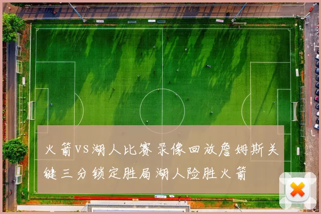 火箭vs湖人比赛录像回放詹姆斯关键三分锁定胜局湖人险胜火箭