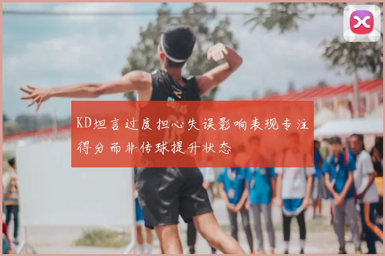 KD坦言过度担心失误影响表现专注得分而非传球提升状态