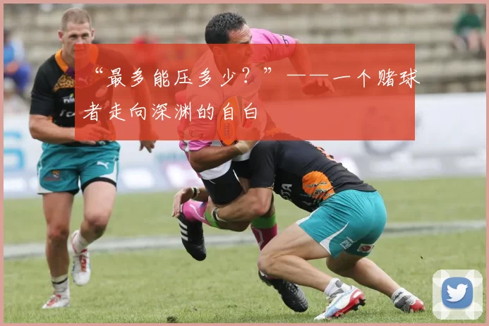 “最多能压多少?”——一个赌球者走向深渊的自白