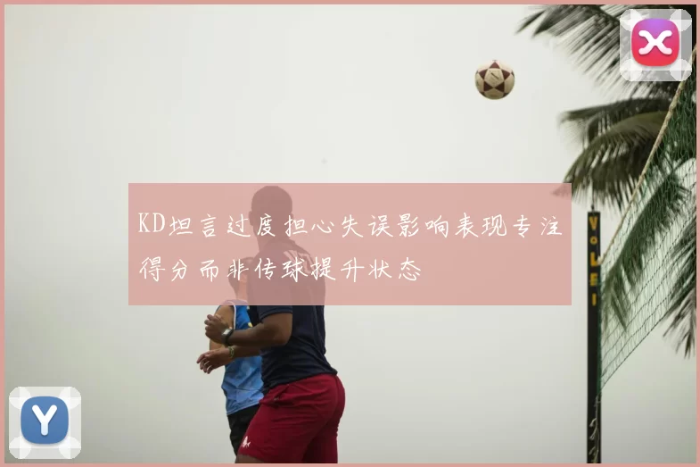 KD坦言过度担心失误影响表现专注得分而非传球提升状态