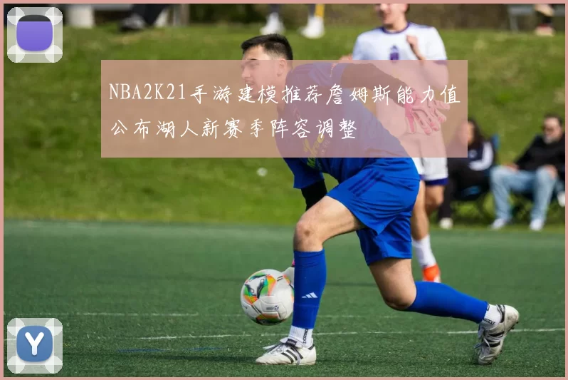 NBA2K21手游建模推荐詹姆斯能力值公布湖人新赛季阵容调整