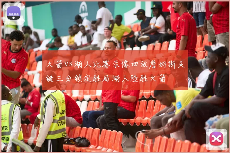 火箭vs湖人比赛录像回放詹姆斯关键三分锁定胜局湖人险胜火箭