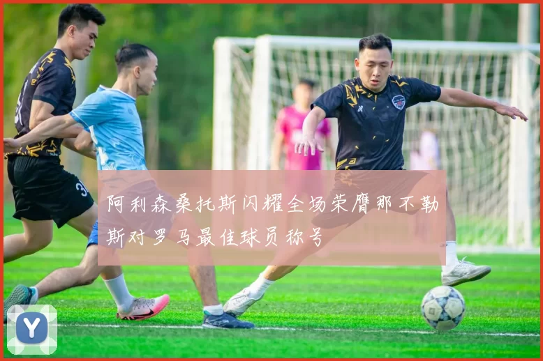 阿利森桑托斯闪耀全场荣膺那不勒斯对罗马最佳球员称号