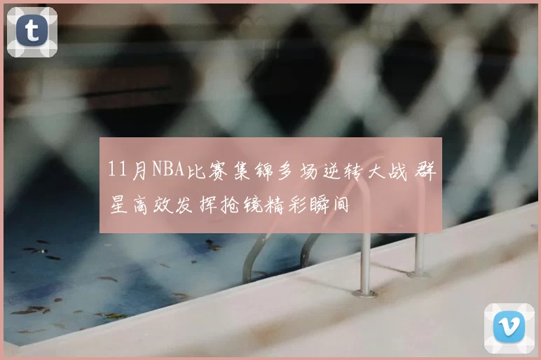 11月NBA比赛集锦多场逆转大战 群星高效发挥抢镜精彩瞬间
