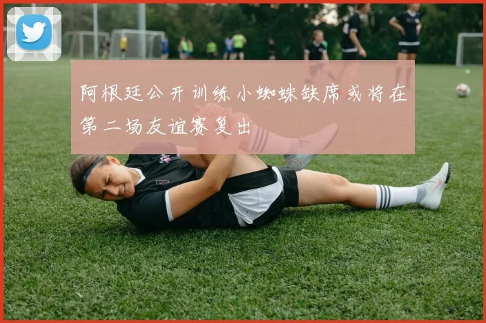 阿根廷公开训练小蜘蛛缺席或将在第二场友谊赛复出