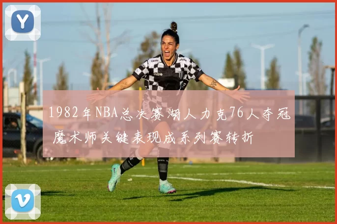 1982年NBA总决赛湖人力克76人夺冠 魔术师关键表现成系列赛转折
