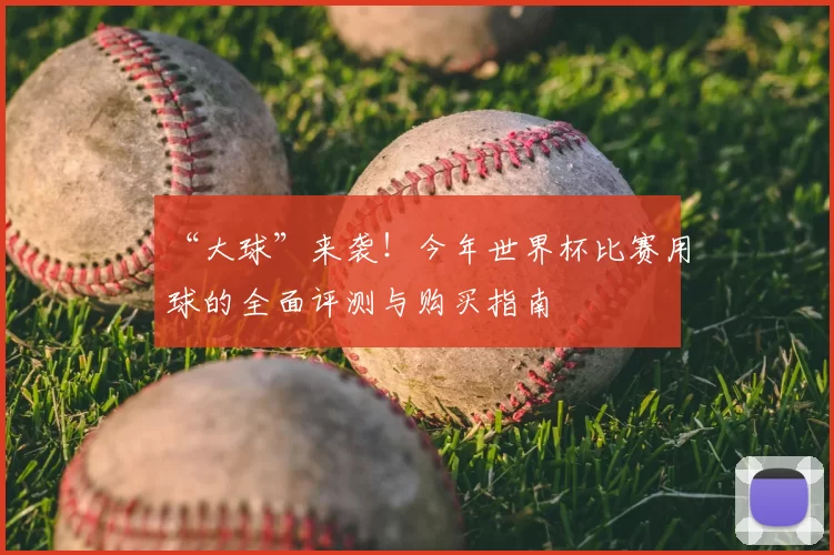 “大球”来袭!今年世界杯比赛用球的全面评测与购买指南