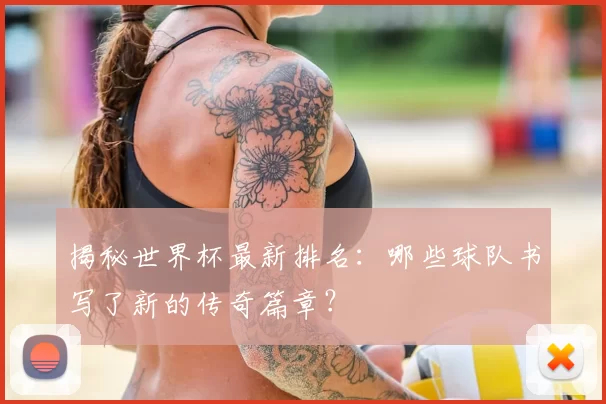 揭秘世界杯最新排名:哪些球队书写了新的传奇篇章?