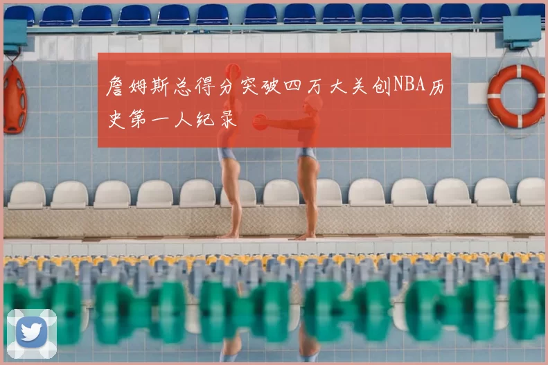 詹姆斯总得分突破四万大关创NBA历史第一人纪录