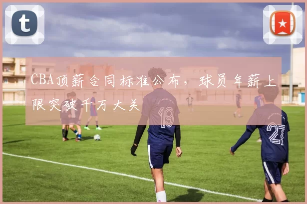 CBA顶薪合同标准公布，球员年薪上限突破千万大关
