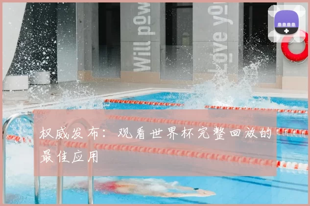 权威发布:观看世界杯完整回放的最佳应用