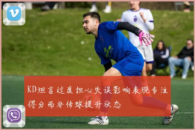 KD坦言过度担心失误影响表现专注得分而非传球提升状态