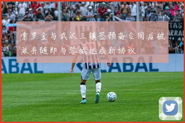 索罗金与武汉三镇签预备合同后被放弃随即与蓉城达成新协议