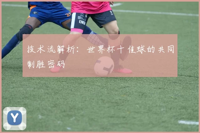 技术流解析:世界杯十佳球的共同制胜密码
