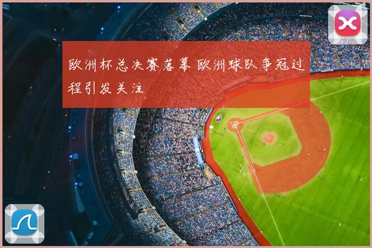 欧洲杯总决赛落幕 欧洲球队争冠过程引发关注