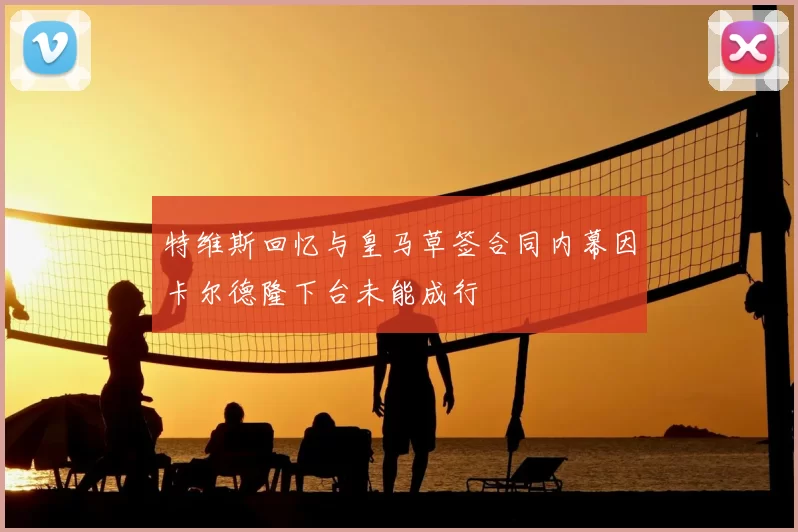 特维斯回忆与皇马草签合同内幕因卡尔德隆下台未能成行