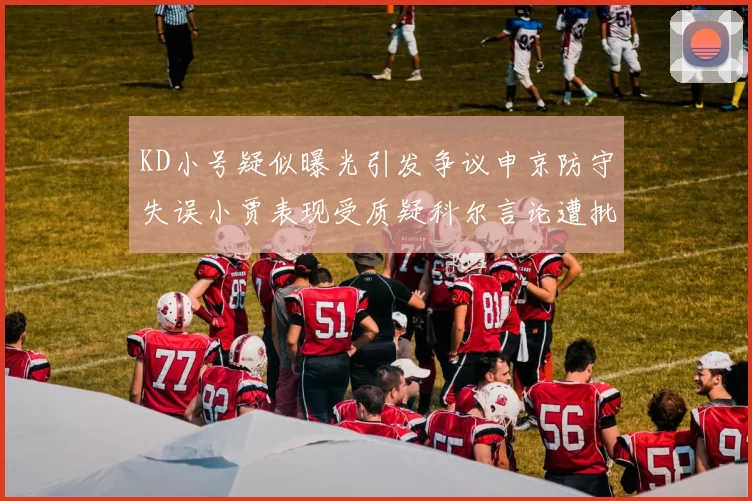 KD小号疑似曝光引发争议申京防守失误小贾表现受质疑科尔言论遭批评